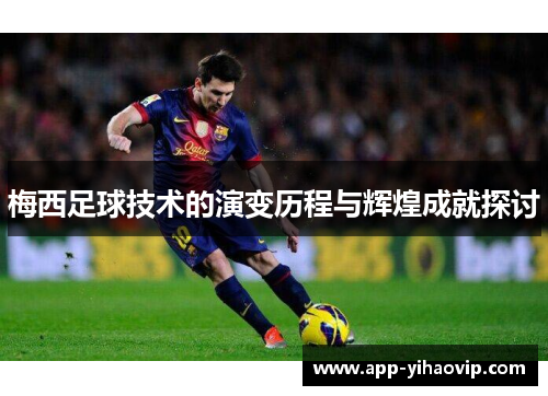 梅西足球技术的演变历程与辉煌成就探讨