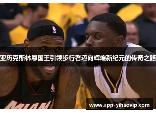 亚历克斯林恩国王引领步行者迈向辉煌新纪元的传奇之路