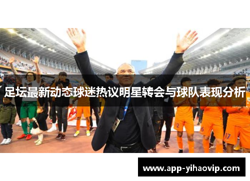 足坛最新动态球迷热议明星转会与球队表现分析