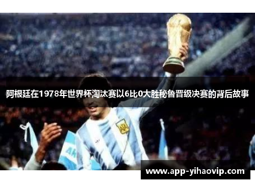 阿根廷在1978年世界杯淘汰赛以6比0大胜秘鲁晋级决赛的背后故事 阿根廷在1978年世界杯淘汰赛以6比0大胜秘鲁晋级决赛的背后故事