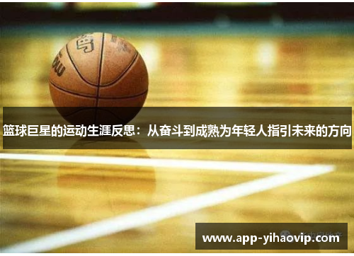 篮球巨星的运动生涯反思:从奋斗到成熟为年轻人指引未来的方向 篮球巨星的运动生涯反思:从奋斗到成熟为年轻人指引未来的方向