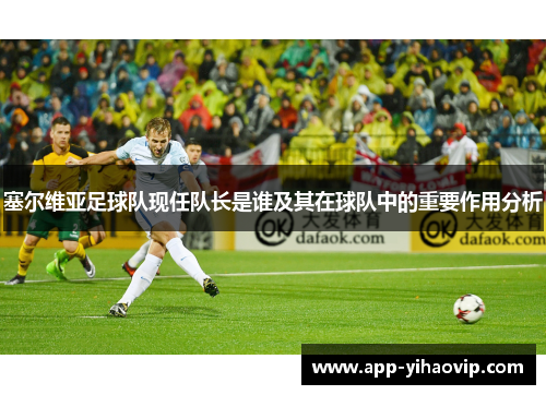 塞尔维亚足球队现任队长是谁及其在球队中的重要作用分析 塞尔维亚足球队现任队长是谁及其在球队中的重要作用分析