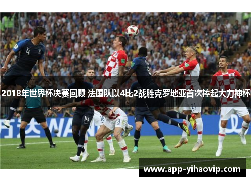 2018年世界杯决赛回顾 法国队以4比2战胜克罗地亚首次捧起大力神杯 2018年世界杯决赛回顾 法国队以4比2战胜克罗地亚首次捧起大力神杯