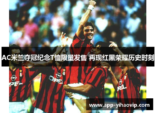 AC米兰夺冠纪念T恤限量发售 再现红黑荣耀历史时刻