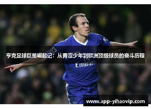 亨克足球巨星崛起记:从青涩少年到欧洲顶级球员的奋斗历程 亨克足球巨星崛起记:从青涩少年到欧洲顶级球员的奋斗历程