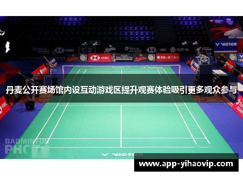 丹麦公开赛场馆内设互动游戏区提升观赛体验吸引更多观众参与 丹麦公开赛场馆内设互动游戏区提升观赛体验吸引更多观众参与