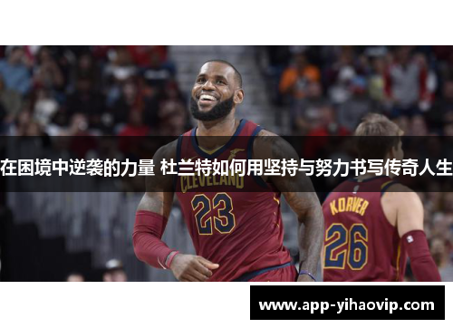 在困境中逆袭的力量 杜兰特如何用坚持与努力书写传奇人生 在困境中逆袭的力量 杜兰特如何用坚持与努力书写传奇人生