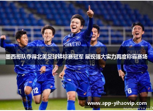 墨西哥队夺得北美足球锦标赛冠军 展现强大实力再度称霸赛场 墨西哥队夺得北美足球锦标赛冠军 展现强大实力再度称霸赛场