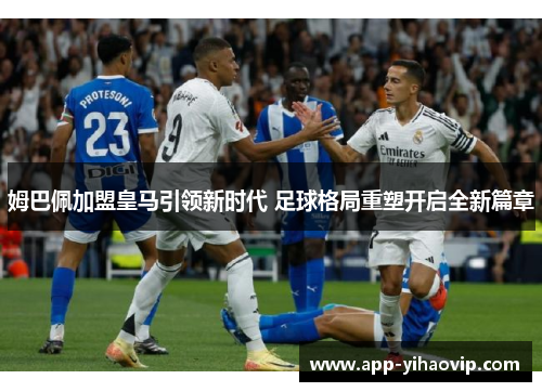 姆巴佩加盟皇马引领新时代 足球格局重塑开启全新篇章