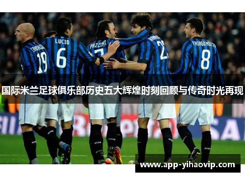 国际米兰足球俱乐部历史五大辉煌时刻回顾与传奇时光再现
