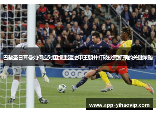 巴黎圣日耳曼如何应对困境重建法甲王朝并打破欧冠瓶颈的关键策略 巴黎圣日耳曼如何应对困境重建法甲王朝并打破欧冠瓶颈的关键策略