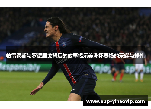 帕雷德斯与罗德里戈背后的故事揭示美洲杯赛场的荣耀与挣扎