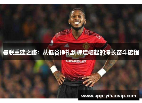 曼联重建之路：从低谷挣扎到辉煌崛起的漫长奋斗旅程