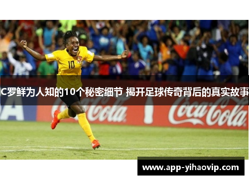 C罗鲜为人知的10个秘密细节 揭开足球传奇背后的真实故事