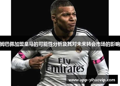 姆巴佩加盟皇马的可能性分析及其对未来转会市场的影响