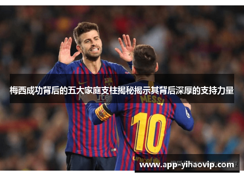 梅西成功背后的五大家庭支柱揭秘揭示其背后深厚的支持力量 梅西成功背后的五大家庭支柱揭秘揭示其背后深厚的支持力量