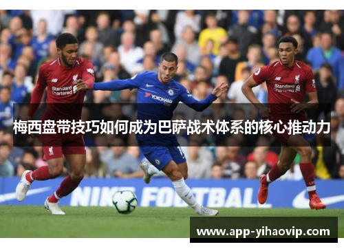 梅西盘带技巧如何成为巴萨战术体系的核心推动力