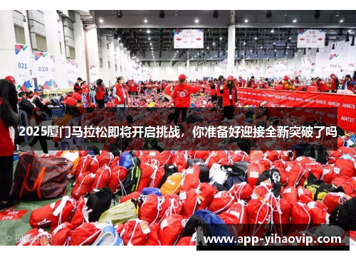 2025厦门马拉松即将开启挑战,你准备好迎接全新突破了吗 2025厦门马拉松即将开启挑战,你准备好迎接全新突破了吗
