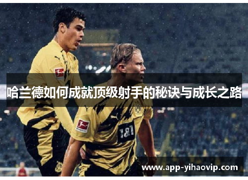 哈兰德如何成就顶级射手的秘诀与成长之路 哈兰德如何成就顶级射手的秘诀与成长之路