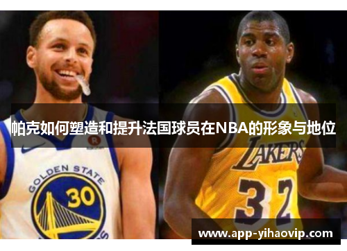帕克如何塑造和提升法国球员在NBA的形象与地位