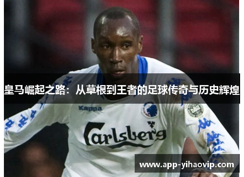皇马崛起之路:从草根到王者的足球传奇与历史辉煌 皇马崛起之路:从草根到王者的足球传奇与历史辉煌