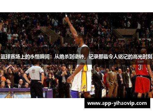 篮球赛场上的永恒瞬间:从绝杀到逆转,记录那些令人铭记的高光时刻 篮球赛场上的永恒瞬间:从绝杀到逆转,记录那些令人铭记的高光时刻