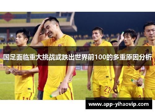 国足面临重大挑战或跌出世界前100的多重原因分析 国足面临重大挑战或跌出世界前100的多重原因分析
