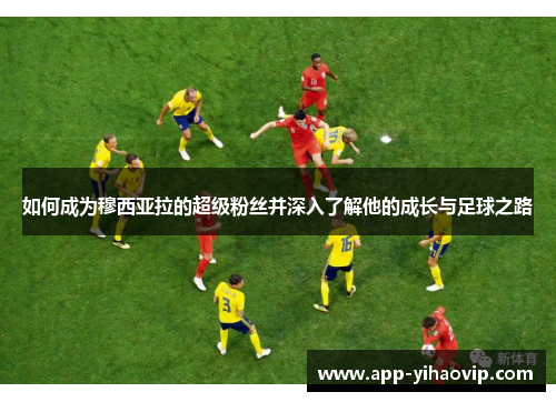 如何成为穆西亚拉的超级粉丝并深入了解他的成长与足球之路