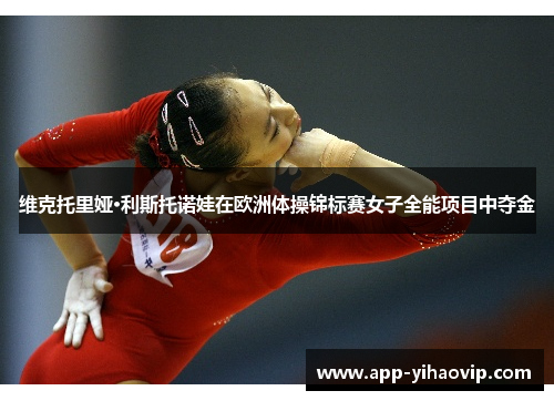 维克托里娅·利斯托诺娃在欧洲体操锦标赛女子全能项目中夺金