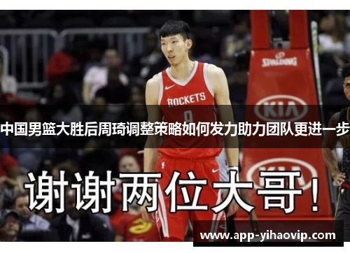 中国男篮大胜后周琦调整策略如何发力助力团队更进一步