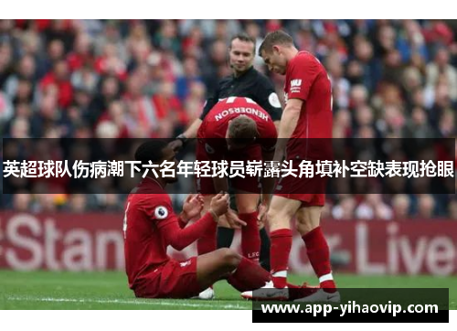 英超球队伤病潮下六名年轻球员崭露头角填补空缺表现抢眼 英超球队伤病潮下六名年轻球员崭露头角填补空缺表现抢眼
