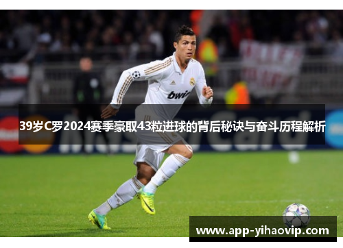 39岁C罗2024赛季豪取43粒进球的背后秘诀与奋斗历程解析 39岁C罗2024赛季豪取43粒进球的背后秘诀与奋斗历程解析