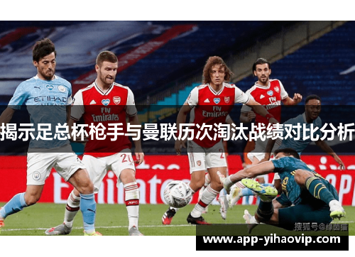 揭示足总杯枪手与曼联历次淘汰战绩对比分析 揭示足总杯枪手与曼联历次淘汰战绩对比分析