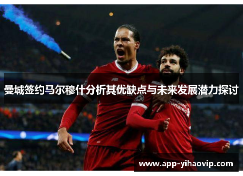 曼城签约马尔穆什分析其优缺点与未来发展潜力探讨