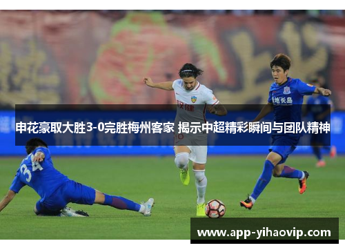 申花豪取大胜3-0完胜梅州客家 揭示中超精彩瞬间与团队精神 申花豪取大胜3-0完胜梅州客家 揭示中超精彩瞬间与团队精神