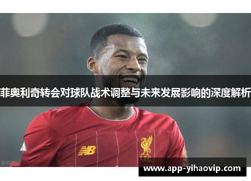 菲奥利奇转会对球队战术调整与未来发展影响的深度解析 菲奥利奇转会对球队战术调整与未来发展影响的深度解析