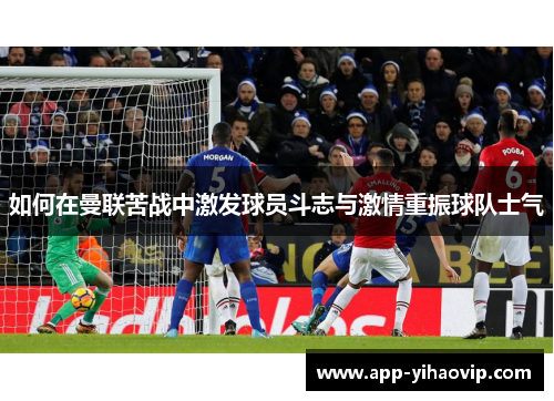 如何在曼联苦战中激发球员斗志与激情重振球队士气