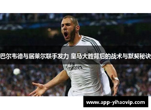 巴尔韦德与居莱尔联手发力 皇马大胜背后的战术与默契秘诀