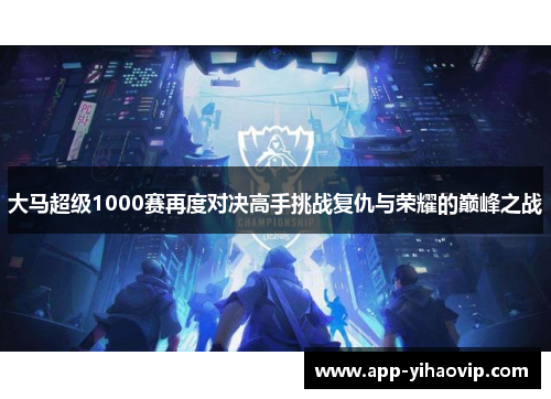 大马超级1000赛再度对决高手挑战复仇与荣耀的巅峰之战