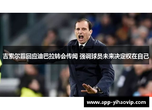 吉索尔菲回应迪巴拉转会传闻 强调球员未来决定权在自己 吉索尔菲回应迪巴拉转会传闻 强调球员未来决定权在自己