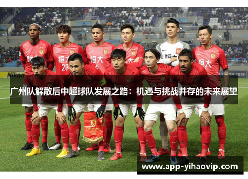 广州队解散后中超球队发展之路:机遇与挑战并存的未来展望 广州队解散后中超球队发展之路:机遇与挑战并存的未来展望