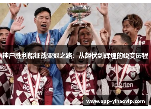 神户胜利船征战亚冠之路:从起伏到辉煌的蜕变历程 神户胜利船征战亚冠之路:从起伏到辉煌的蜕变历程