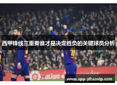 西甲锋线三重奏谁才是决定胜负的关键球员分析 西甲锋线三重奏谁才是决定胜负的关键球员分析