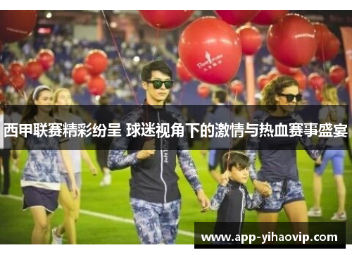 西甲联赛精彩纷呈 球迷视角下的激情与热血赛事盛宴 西甲联赛精彩纷呈 球迷视角下的激情与热血赛事盛宴