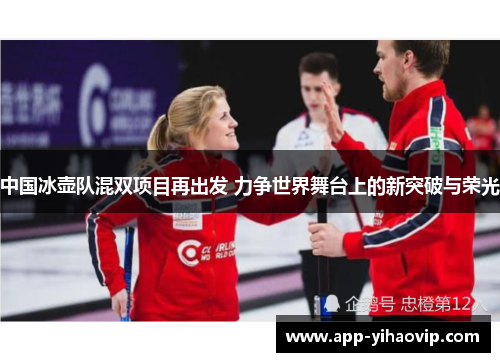 中国冰壶队混双项目再出发 力争世界舞台上的新突破与荣光 中国冰壶队混双项目再出发 力争世界舞台上的新突破与荣光