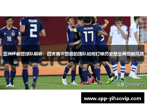 亚洲杯新晋球队解析：四支首次晋级的强队如何打破历史壁垒展现新风貌