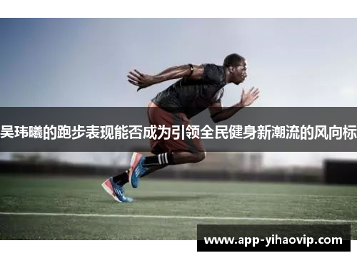 吴玮曦的跑步表现能否成为引领全民健身新潮流的风向标