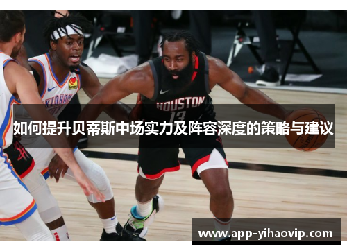 如何提升贝蒂斯中场实力及阵容深度的策略与建议 如何提升贝蒂斯中场实力及阵容深度的策略与建议