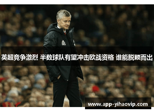 英超竞争激烈 半数球队有望冲击欧战资格 谁能脱颖而出 英超竞争激烈 半数球队有望冲击欧战资格 谁能脱颖而出