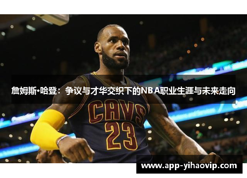 詹姆斯·哈登:争议与才华交织下的NBA职业生涯与未来走向 詹姆斯·哈登:争议与才华交织下的NBA职业生涯与未来走向